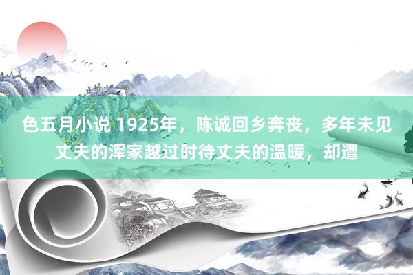 色五月小说 1925年，陈诚回乡奔丧，多年未见丈夫的浑家越过时待丈夫的温暖，却遭