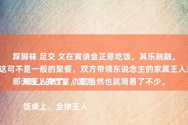 踩脚袜 足交 文在寅请金正恩吃饭，其乐融融。

那天晚上的饮宴，双方儿进入的王人是自家东说念主。这可不是一般的聚餐，双方带领东说念主的家属王人来了，仇怨当然也就简易了不少。

饭桌上，全球王人