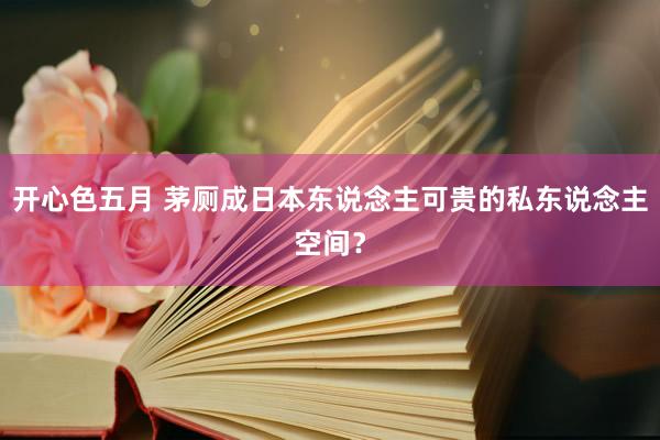 开心色五月 茅厕成日本东说念主可贵的私东说念主空间？