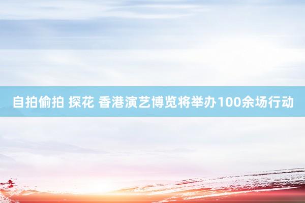 自拍偷拍 探花 香港演艺博览将举办100余场行动