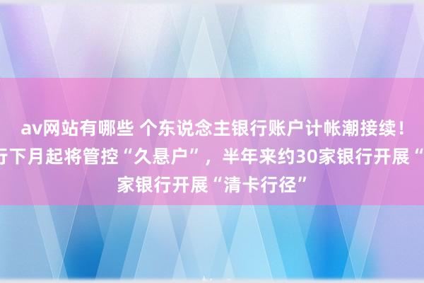 av网站有哪些 个东说念主银行账户计帐潮接续！北京农商行下月起将管控“久悬户”，半年来约30家银行开展“清卡行径”