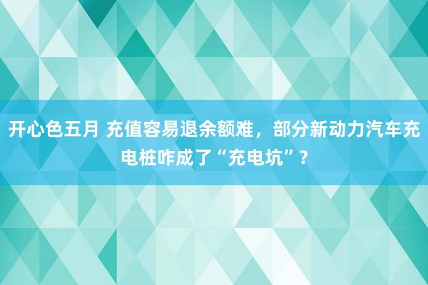 开心色五月 充值容易退余额难，部分新动力汽车充电桩咋成了“充电坑”？