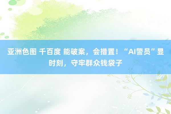亚洲色图 千百度 能破案，会措置！“AI警员”显时刻，守牢群众钱袋子