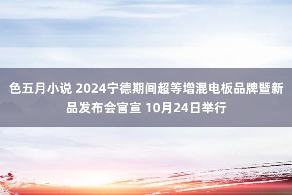 色五月小说 2024宁德期间超等增混电板品牌暨新品发布会官宣 10月24日举行