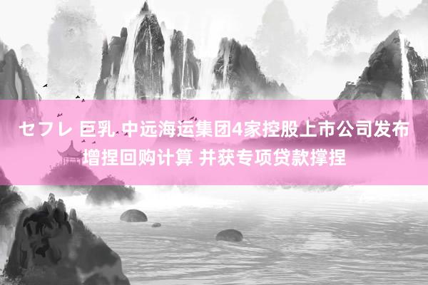 セフレ 巨乳 中远海运集团4家控股上市公司发布增捏回购计算 并获专项贷款撑捏