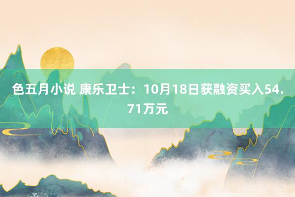 色五月小说 康乐卫士：10月18日获融资买入54.71万元