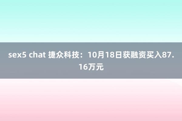 sex5 chat 捷众科技：10月18日获融资买入87.16万元
