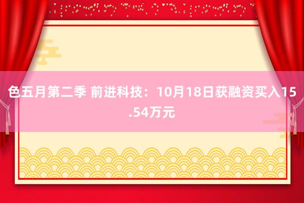 色五月第二季 前进科技：10月18日获融资买入15.54万元