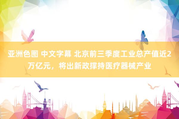 亚洲色图 中文字幕 北京前三季度工业总产值近2万亿元，将出新政撑持医疗器械产业