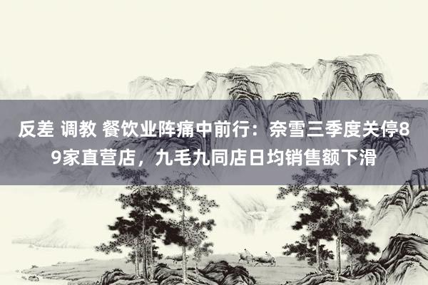 反差 调教 餐饮业阵痛中前行：奈雪三季度关停89家直营店，九毛九同店日均销售额下滑
