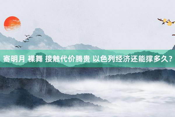 寄明月 裸舞 接触代价腾贵 以色列经济还能撑多久？