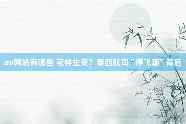 av网站有哪些 花样生变？泰西航司“停飞潮”背后