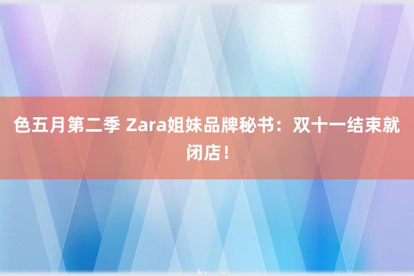 色五月第二季 Zara姐妹品牌秘书：双十一结束就闭店！