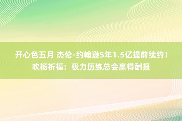 开心色五月 杰伦-约翰逊5年1.5亿提前续约！吹杨祈福：极力历练总会赢得酬报