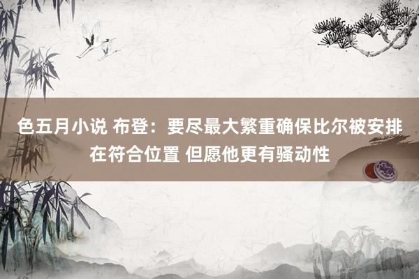 色五月小说 布登：要尽最大繁重确保比尔被安排在符合位置 但愿他更有骚动性