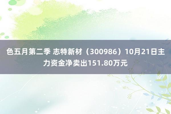 色五月第二季 志特新材（300986）10月21日主力资金净卖出151.80万元