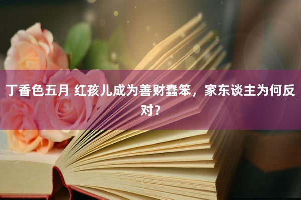 丁香色五月 红孩儿成为善财蠢笨，家东谈主为何反对？