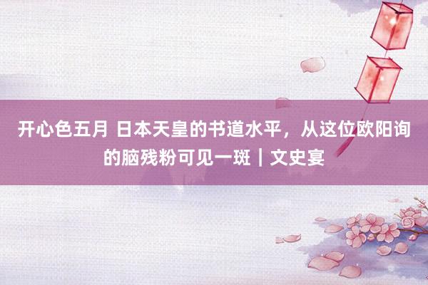 开心色五月 日本天皇的书道水平，从这位欧阳询的脑残粉可见一斑｜文史宴