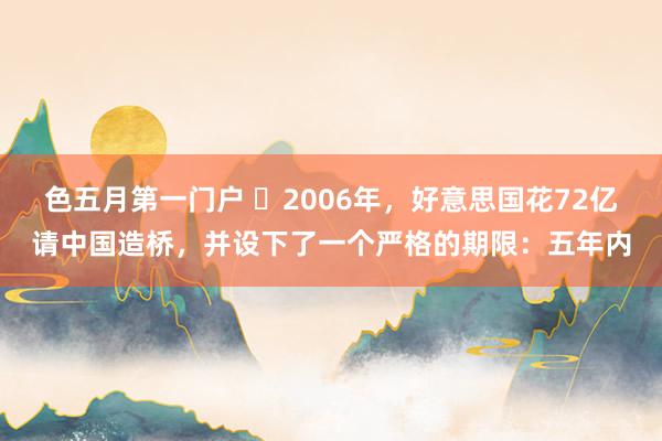 色五月第一门户 ❤2006年，好意思国花72亿请中国造桥，并设下了一个严格的期限：五年内