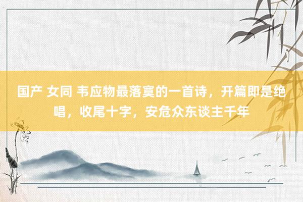 国产 女同 韦应物最落寞的一首诗，开篇即是绝唱，收尾十字，安危众东谈主千年