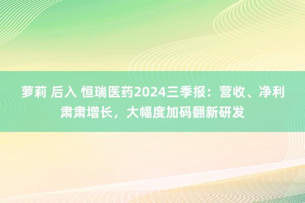 萝莉 后入 恒瑞医药2024三季报：营收、净利肃肃增长，大幅度加码翻新研发