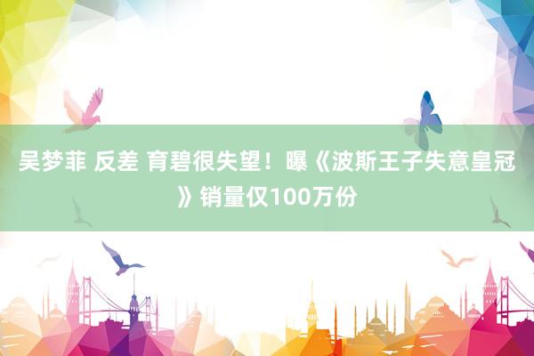 吴梦菲 反差 育碧很失望！曝《波斯王子失意皇冠》销量仅100万份