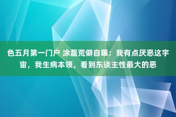 色五月第一门户 涂磊荒僻自曝：我有点厌恶这宇宙，我生病本领，看到东谈主性最大的恶