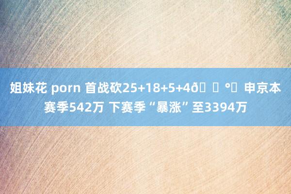 姐妹花 porn 首战砍25+18+5+4💰️申京本赛季542万 下赛季“暴涨”至3394万