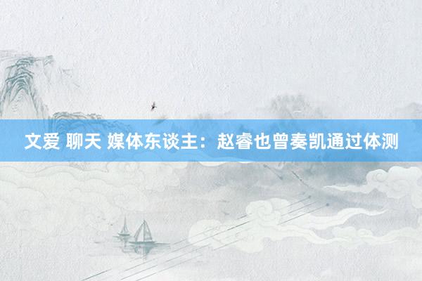 文爱 聊天 媒体东谈主：赵睿也曾奏凯通过体测