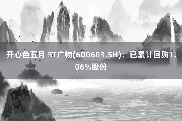 开心色五月 ST广物(600603.SH)：已累计回购1.06%股份