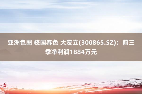 亚洲色图 校园春色 大宏立(300865.SZ)：前三季净利润1884万元