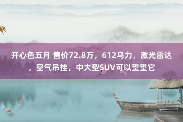 开心色五月 售价72.8万，612马力，激光雷达，空气吊挂，中大型SUV可以望望它