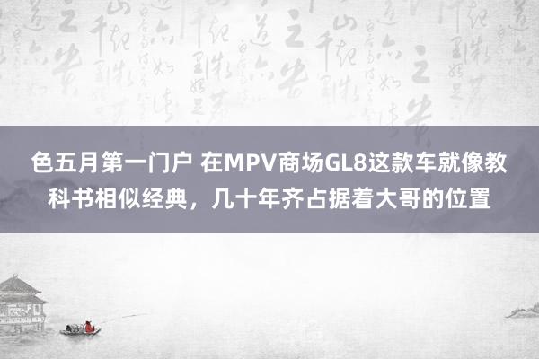 色五月第一门户 在MPV商场GL8这款车就像教科书相似经典，几十年齐占据着大哥的位置
