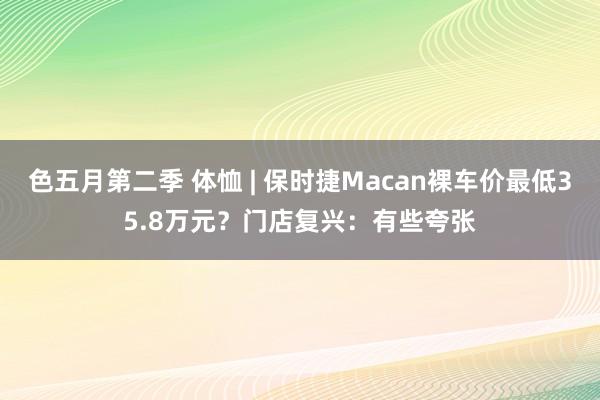 色五月第二季 体恤 | 保时捷Macan裸车价最低35.8万元？门店复兴：有些夸张