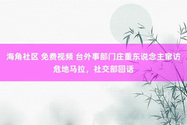 海角社区 免费视频 台外事部门庄重东说念主窜访危地马拉，社交部回话