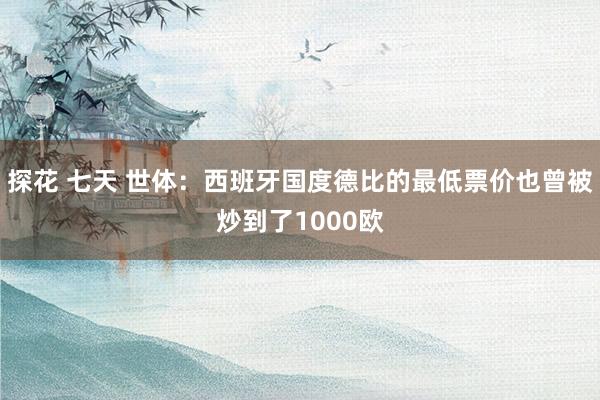 探花 七天 世体：西班牙国度德比的最低票价也曾被炒到了1000欧