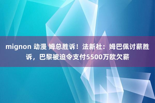 mignon 动漫 姆总胜诉！法新社：姆巴佩讨薪胜诉，巴黎被迫令支付5500万欧欠薪