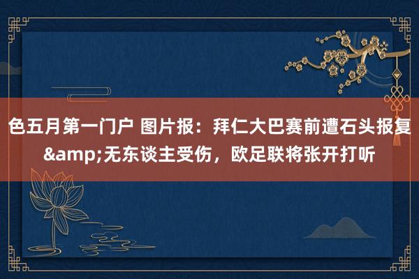 色五月第一门户 图片报：拜仁大巴赛前遭石头报复&无东谈主受伤，欧足联将张开打听