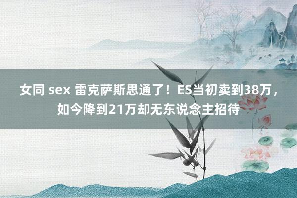 女同 sex 雷克萨斯思通了！ES当初卖到38万，如今降到21万却无东说念主招待