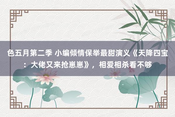 色五月第二季 小编倾情保举最甜演义《天降四宝：大佬又来抢崽崽》，相爱相杀看不够