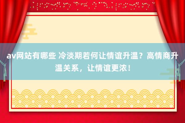 av网站有哪些 冷淡期若何让情谊升温？高情商升温关系，让情谊更浓！