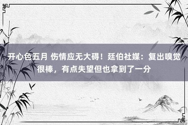 开心色五月 伤情应无大碍！廷伯社媒：复出嗅觉很棒，有点失望但也拿到了一分