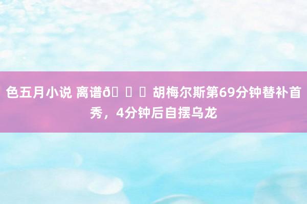 色五月小说 离谱😅胡梅尔斯第69分钟替补首秀，4分钟后自摆乌龙