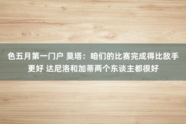 色五月第一门户 莫塔：咱们的比赛完成得比敌手更好 达尼洛和加蒂两个东谈主都很好