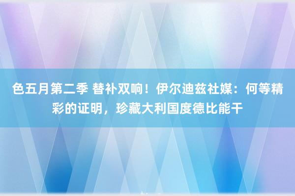 色五月第二季 替补双响！伊尔迪兹社媒：何等精彩的证明，珍藏大利国度德比能干