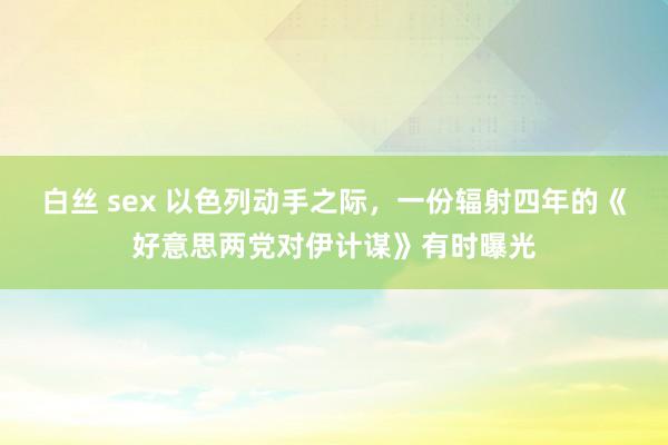 白丝 sex 以色列动手之际，一份辐射四年的《好意思两党对伊计谋》有时曝光