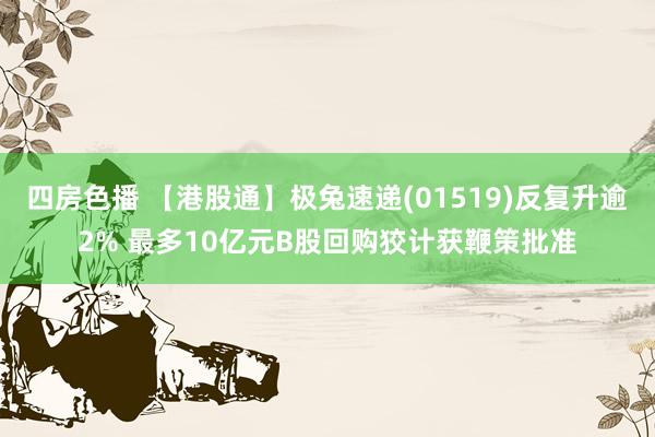 四房色播 【港股通】极兔速递(01519)反复升逾2% 最多10亿元B股回购狡计获鞭策批准