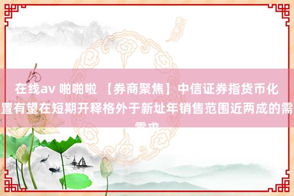在线av 啪啪啦 【券商聚焦】中信证券指货币化安置有望在短期开释格外于新址年销售范围近两成的需求