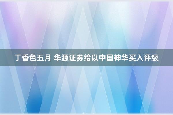 丁香色五月 华源证券给以中国神华买入评级