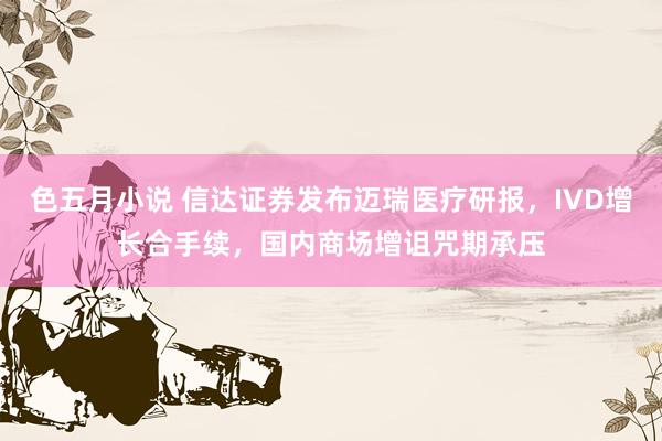 色五月小说 信达证券发布迈瑞医疗研报，IVD增长合手续，国内商场增诅咒期承压